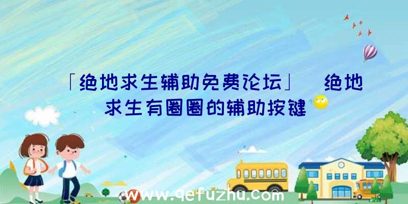 「绝地求生辅助免费论坛」|绝地求生有圈圈的辅助按键